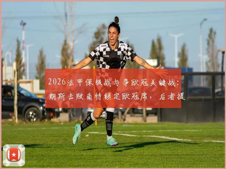 2026法甲保级战与争欧冠关键战：朗斯击败南特锁定欧冠席，后者提前一轮降级