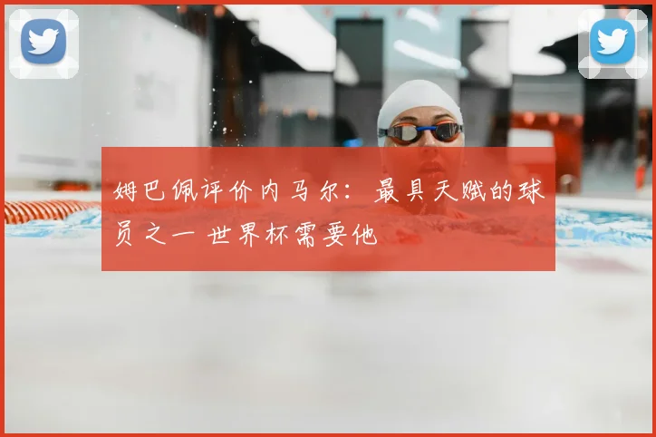 姆巴佩评价内马尔：最具天赋的球员之一 世界杯需要他