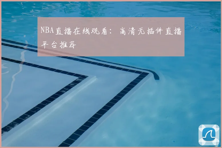 NBA直播在线观看：高清无插件直播平台推荐