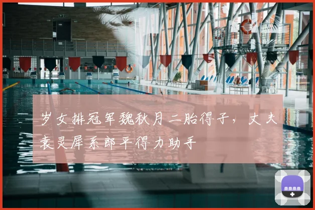 岁女排冠军魏秋月二胎得子，丈夫袁灵犀系郎平得力助手