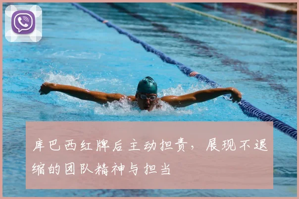 库巴西红牌后主动担责,展现不退缩的团队精神与担当