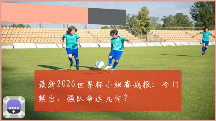 最新2026世界杯小组赛战报：冷门频出，强队命运几何？