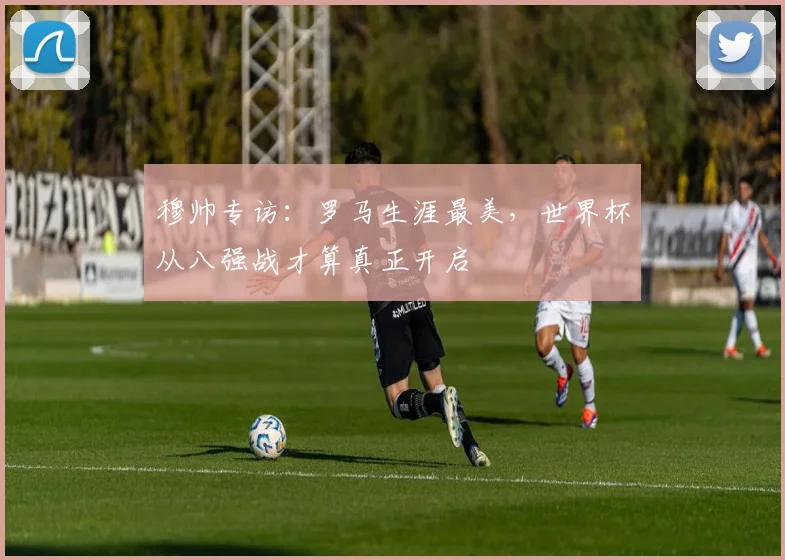 穆帅专访：罗马生涯最美，世界杯从八强战才算真正开启