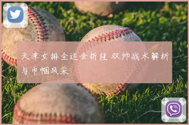 天津女排全运会折桂 双帅战术解析与巾帼风采