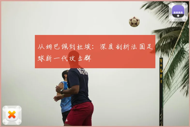 从姆巴佩到杜埃：深度剖析法国足球新一代攻击群