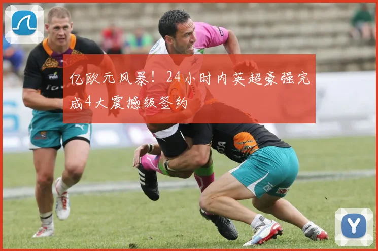 亿欧元风暴！24小时内英超豪强完成4大震撼级签约