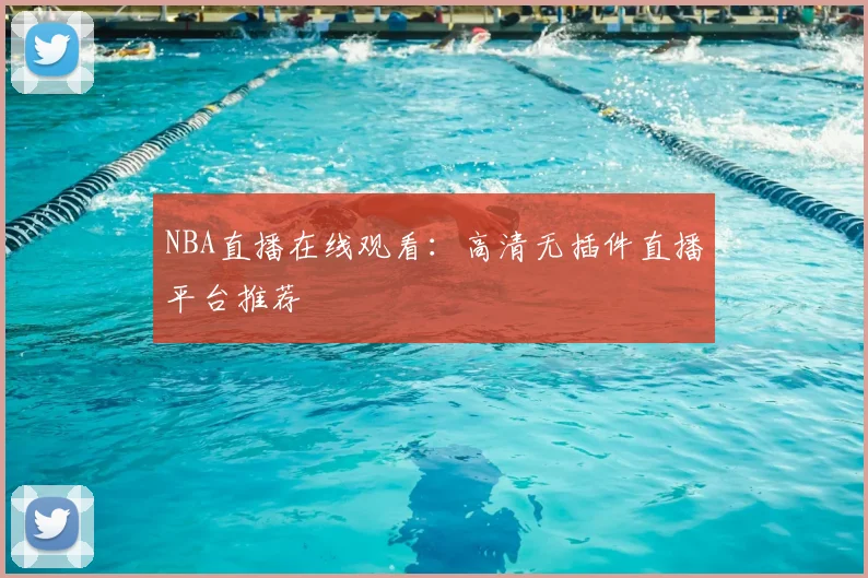 NBA直播在线观看：高清无插件直播平台推荐