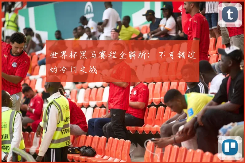 世界杯黑马赛程全解析:不可错过的冷门之战