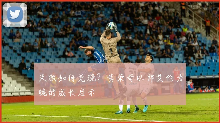天赋如何兑现?黄荣奇以郭艾伦为镜的成长启示