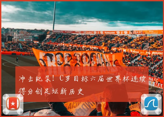 冲击纪录!C罗目标六届世界杯连续得分创足坛新历史