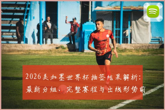 2026美加墨世界杯抽签结果解析：最新分组、完整赛程与出线形势前瞻