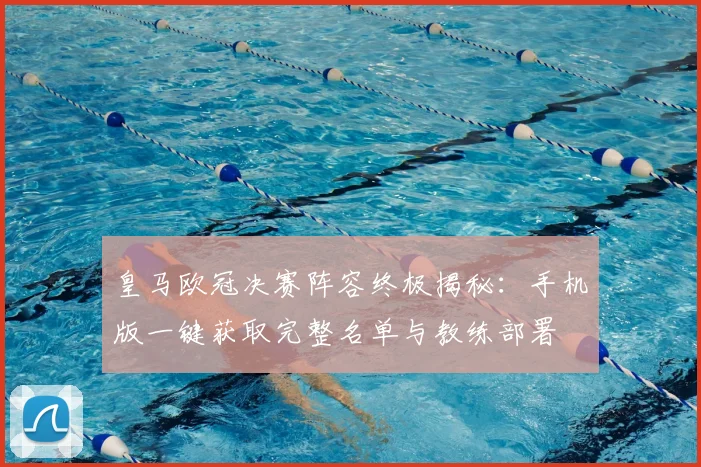 皇马欧冠决赛阵容终极揭秘：手机版一键获取完整名单与教练部署
