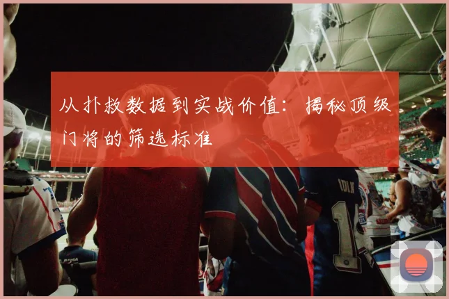 从扑救数据到实战价值：揭秘顶级门将的筛选标准