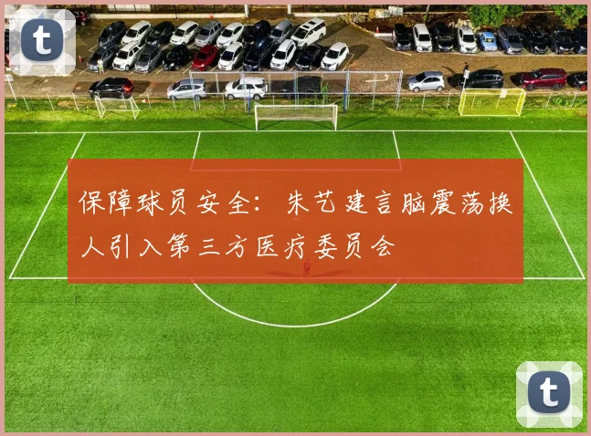 保障球员安全：朱艺建言脑震荡换人引入第三方医疗委员会