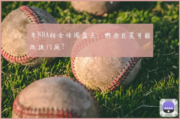 年NBA转会传闻盘点：哪些巨星可能改换门庭？