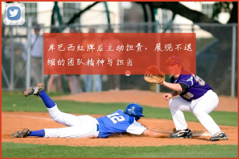 库巴西红牌后主动担责，展现不退缩的团队精神与担当