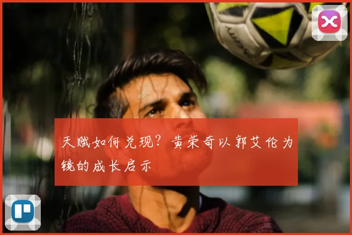 天赋如何兑现?黄荣奇以郭艾伦为镜的成长启示