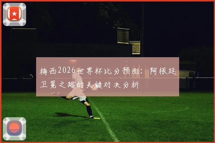 梅西2026世界杯比分预测：阿根廷卫冕之路的关键对决分析