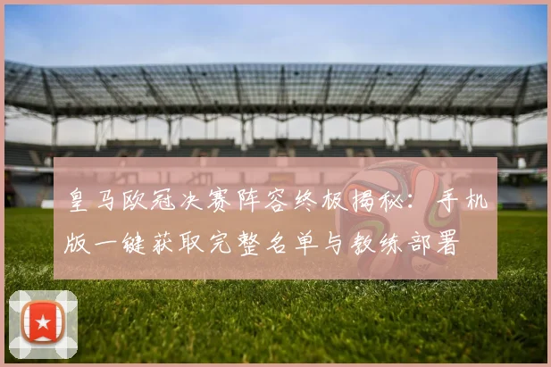 皇马欧冠决赛阵容终极揭秘：手机版一键获取完整名单与教练部署