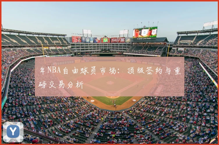 年NBA自由球员市场：顶级签约与重磅交易分析
