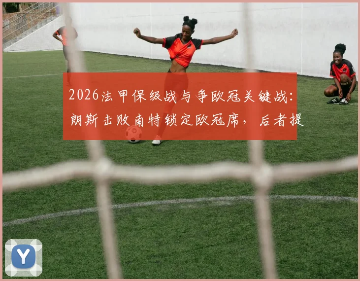 2026法甲保级战与争欧冠关键战：朗斯击败南特锁定欧冠席，后者提前一轮降级