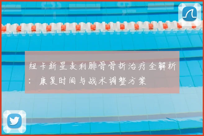 纽卡新星麦利腓骨骨折治疗全解析：康复时间与战术调整方案