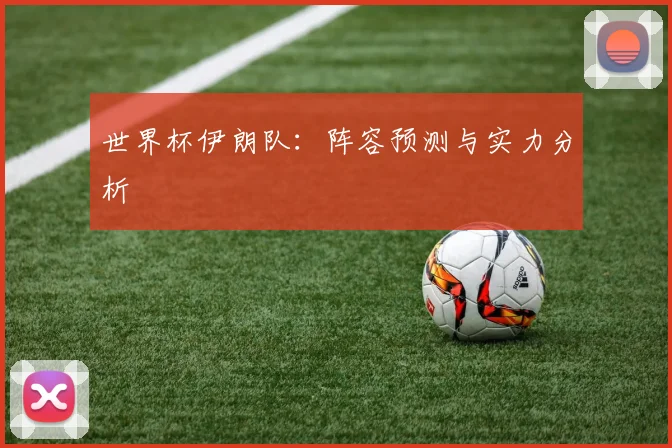 世界杯伊朗队：阵容预测与实力分析