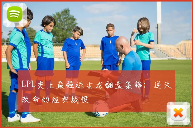 LPL史上最强远古龙翻盘集锦：逆天改命的经典战役