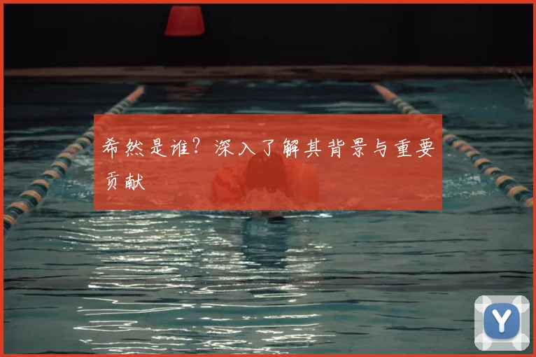 希然是谁?深入了解其背景与重要贡献