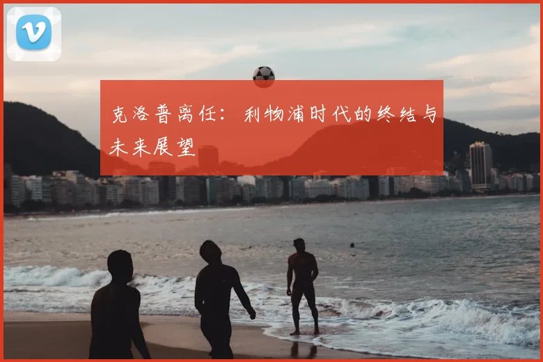 克洛普离任：利物浦时代的终结与未来展望