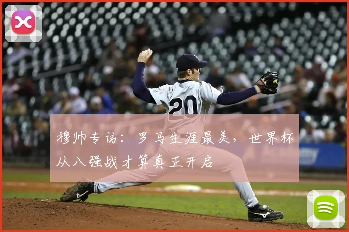 穆帅专访：罗马生涯最美，世界杯从八强战才算真正开启