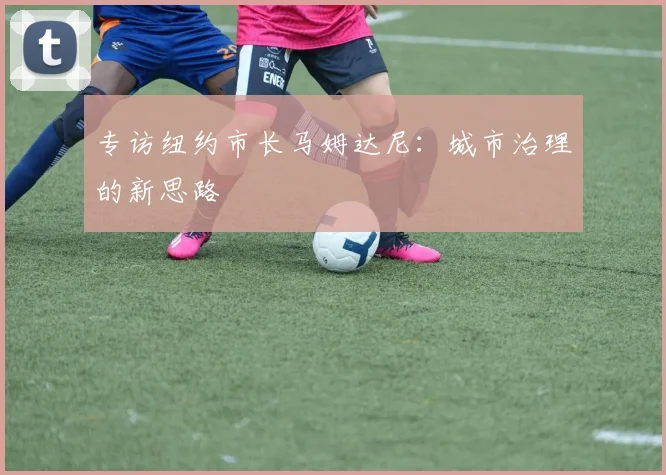 专访纽约市长马姆达尼：城市治理的新思路