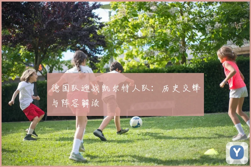 德国队迎战凯尔特人队：历史交锋与阵容解读