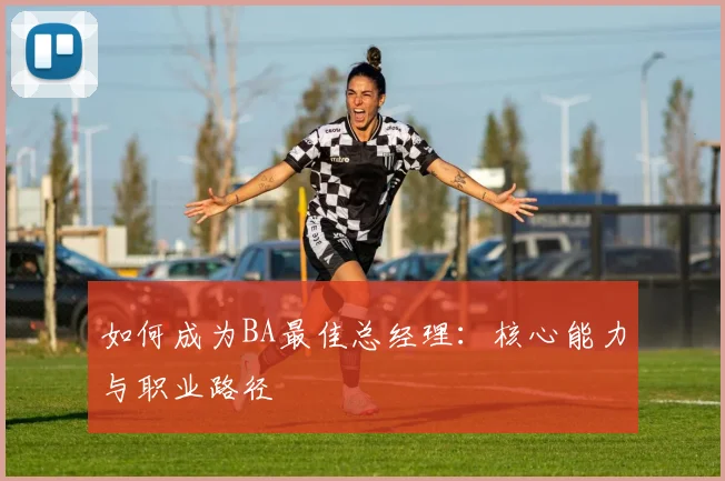 如何成为BA最佳总经理：核心能力与职业路径