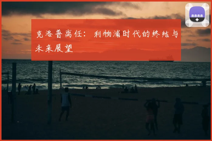 克洛普离任:利物浦时代的终结与未来展望