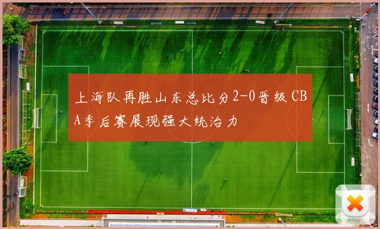 上海队再胜山东总比分2-0晋级 CBA季后赛展现强大统治力