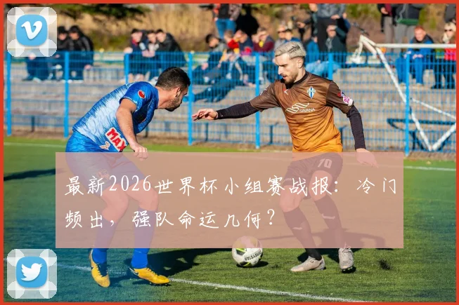 最新2026世界杯小组赛战报：冷门频出，强队命运几何？